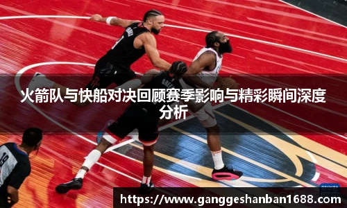 乐竟火箭队与快船对决回顾赛季影响与精彩瞬间深度分析